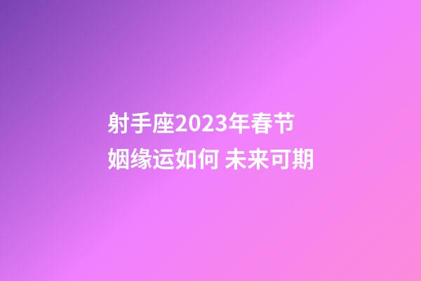 射手座2023年春节姻缘运如何 未来可期-第1张-星座运势-玄机派